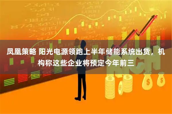 凤凰策略 阳光电源领跑上半年储能系统出货，机构称这些企业将预定今年前三