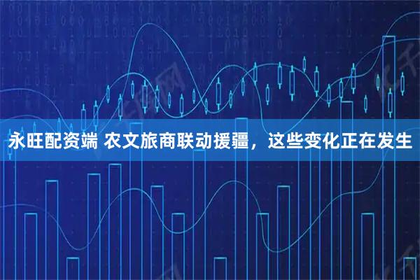 永旺配资端 农文旅商联动援疆,这些变化正在发生