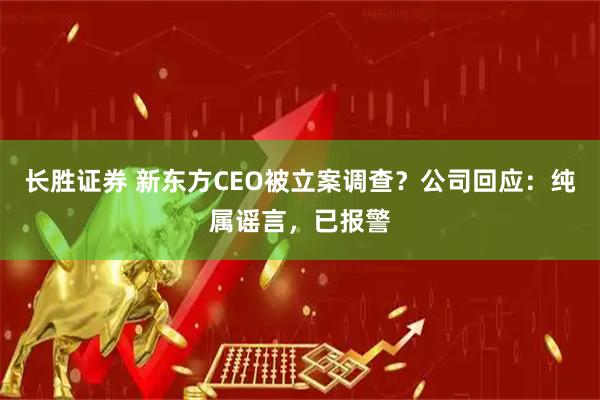 长胜证券 新东方CEO被立案调查？公司回应：纯属谣言，已报警