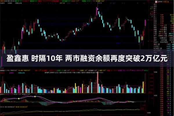 盈鑫惠 时隔10年 两市融资余额再度突破2万亿元