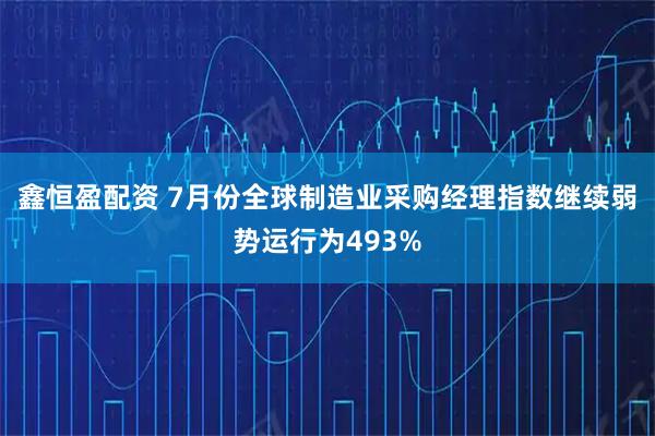 鑫恒盈配资 7月份全球制造业采购经理指数继续弱势运行为493%
