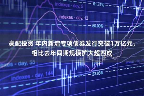 豪配投资 年内新增专项债券发行突破1万亿元，相比去年同期规模扩大超四成