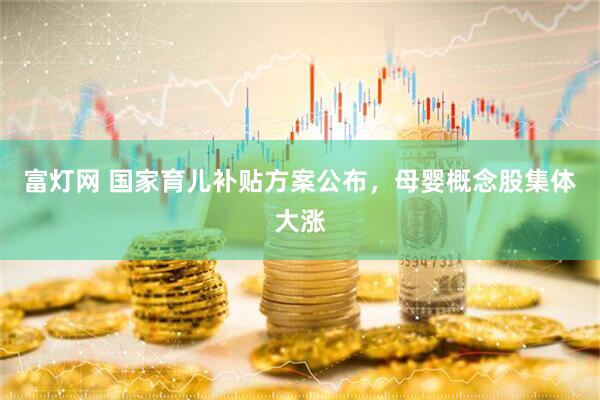富灯网 国家育儿补贴方案公布,母婴概念股集体大涨