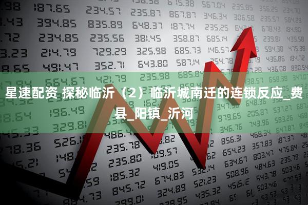 星速配资 探秘临沂（2）临沂城南迁的连锁反应_费县_阳镇_沂河