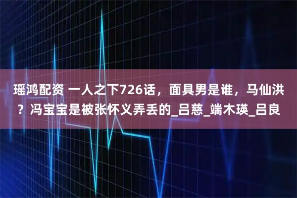 瑶鸿配资 一人之下726话,面具男是谁,马仙洪?冯宝宝是被张怀义弄丢的_吕慈_端木瑛_吕良