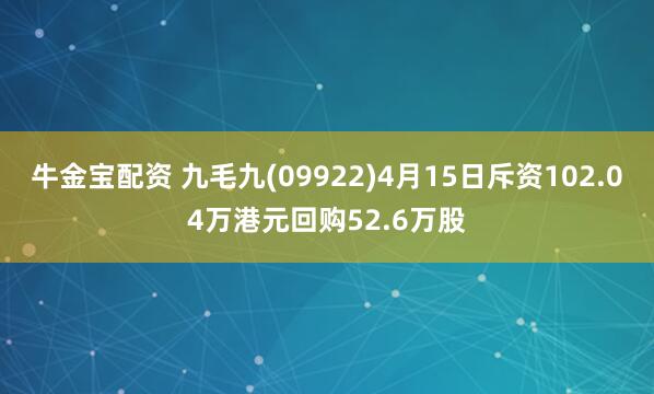 牛金宝配资 九毛九(09922)4月15日斥资102.04万港元回购52.6万股
