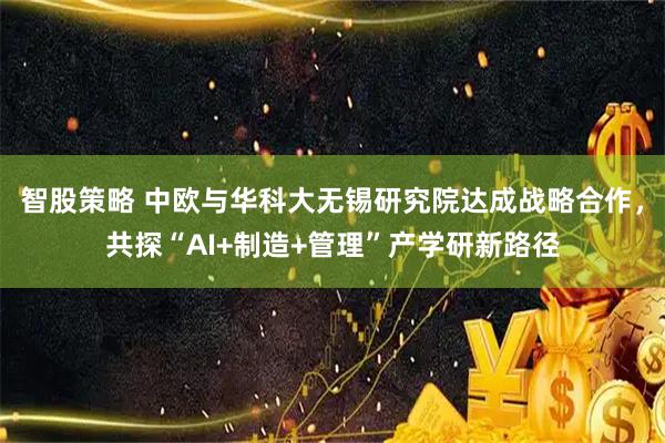 智股策略 中欧与华科大无锡研究院达成战略合作，共探“AI+制造+管理”产学研新路径