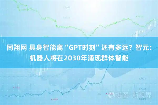 同翔网 具身智能离“GPT时刻”还有多远？智元：机器人将在2030年涌现群体智能