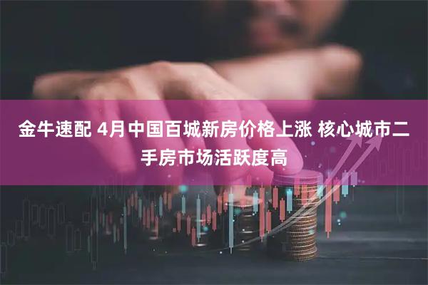 金牛速配 4月中国百城新房价格上涨 核心城市二手房市场活跃度高