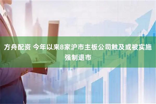 方舟配资 今年以来8家沪市主板公司触及或被实施强制退市