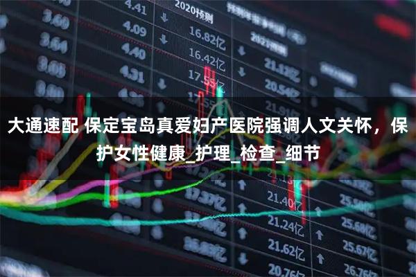 大通速配 保定宝岛真爱妇产医院强调人文关怀，保护女性健康_护理_检查_细节