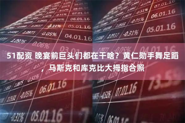 51配资 晚宴前巨头们都在干啥？黄仁勋手舞足蹈，马斯克和库克比大拇指合照