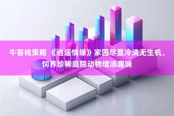 牛客栈策略 《逍遥情缘》家园尽显冷清无生机，饲养珍稀庭院动物增添趣味
