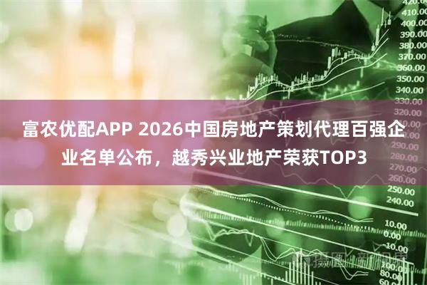 富农优配APP 2026中国房地产策划代理百强企业名单公布，越秀兴业地产荣获TOP3