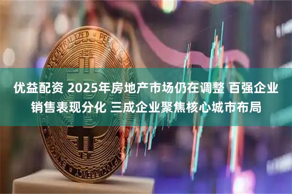 优益配资 2025年房地产市场仍在调整 百强企业销售表现分化 三成企业聚焦核心城市布局