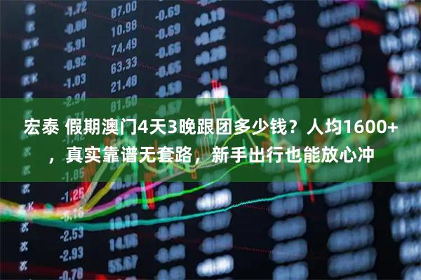 宏泰 假期澳门4天3晚跟团多少钱？人均1600+，真实靠谱无套路，新手出行也能放心冲
