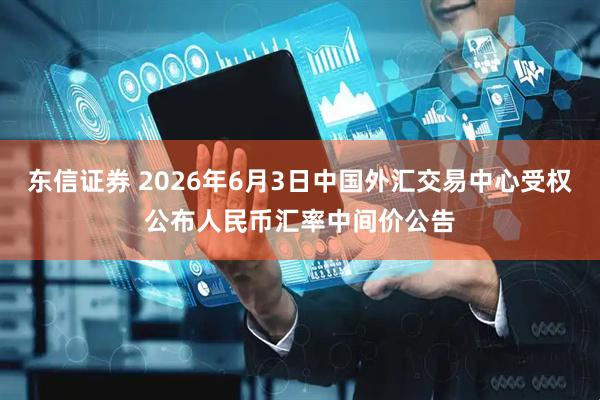 东信证券 2026年6月3日中国外汇交易中心受权公布人民币汇率中间价公告