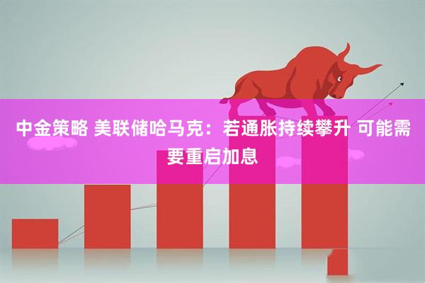 中金策略 美联储哈马克:若通胀持续攀升 可能需要重启加息