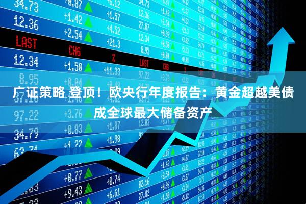 广证策略 登顶！欧央行年度报告：黄金超越美债成全球最大储备资产