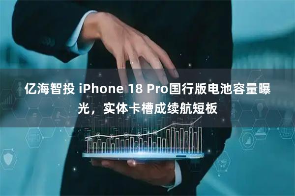 亿海智投 iPhone 18 Pro国行版电池容量曝光，实体卡槽成续航短板