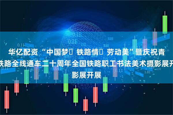 华亿配资 “中国梦・铁路情・劳动美”暨庆祝青藏铁路全线通车二十周年全国铁路职工书法美术摄影展开展