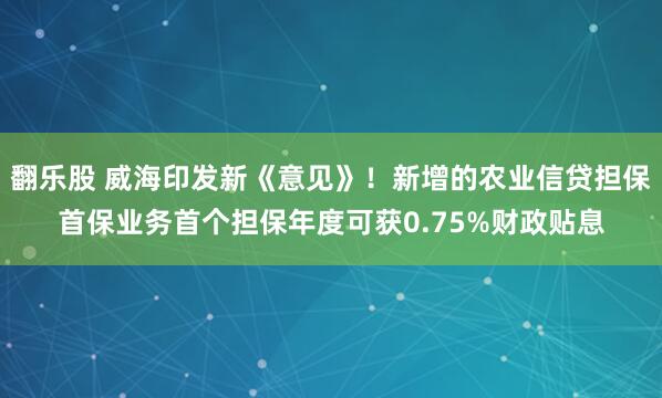翻乐股 威海印发新《意见》!新增的农业信贷担保首保业务首个担保年度可获0.75%财政贴息