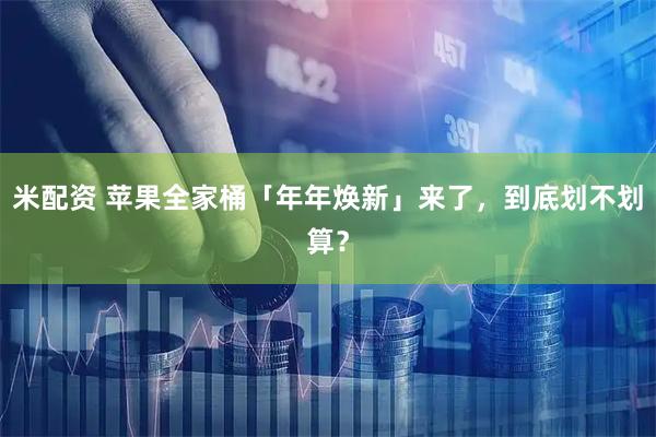 米配资 苹果全家桶「年年焕新」来了，到底划不划算？