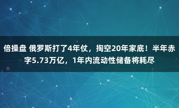 倍操盘 俄罗斯打了4年仗，掏空20年家底！半年赤字5.73万亿，1年内流动性储备将耗尽