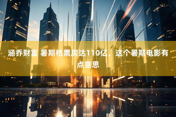 涵乔财富 暑期档票房达110亿，这个暑期电影有点意思